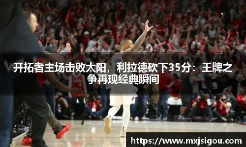 开拓者主场击败太阳，利拉德砍下35分：王牌之争再现经典瞬间