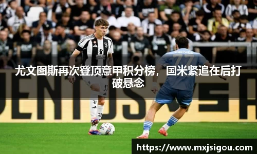 尤文图斯再次登顶意甲积分榜，国米紧追在后打破悬念