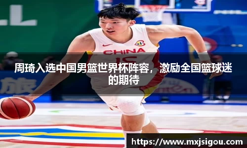 周琦入选中国男篮世界杯阵容，激励全国篮球迷的期待