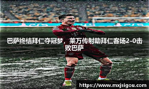 巴萨终结拜仁夺冠梦，莱万传射助拜仁客场2-0击败巴萨