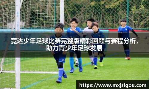 竞达少年足球比赛完整版精彩回顾与赛程分析，助力青少年足球发展