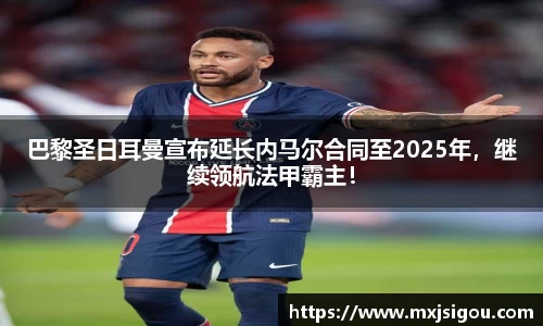巴黎圣日耳曼宣布延长内马尔合同至2025年，继续领航法甲霸主！