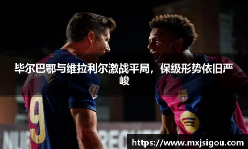 毕尔巴鄂与维拉利尔激战平局，保级形势依旧严峻