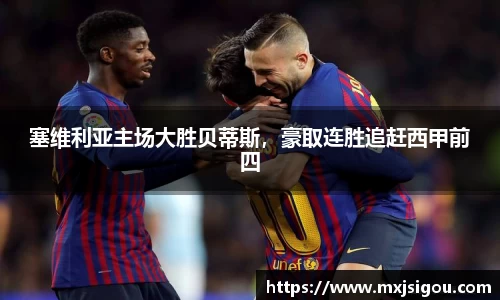 塞维利亚主场大胜贝蒂斯，豪取连胜追赶西甲前四