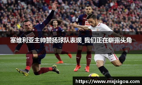 塞维利亚主帅赞扬球队表现_我们正在崭露头角