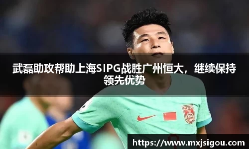 武磊助攻帮助上海SIPG战胜广州恒大，继续保持领先优势