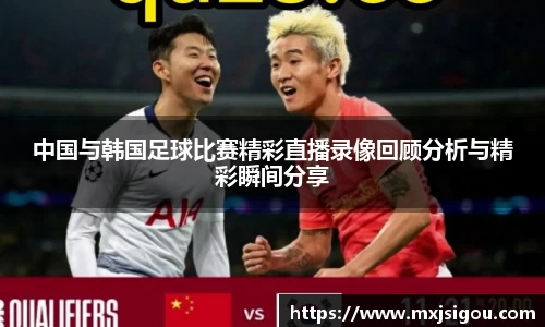 中国与韩国足球比赛精彩直播录像回顾分析与精彩瞬间分享