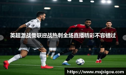 英超激战曼联迎战热刺全场直播精彩不容错过