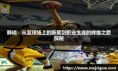 韩硕：从篮球场上的新星到职业生涯的辉煌之路探秘