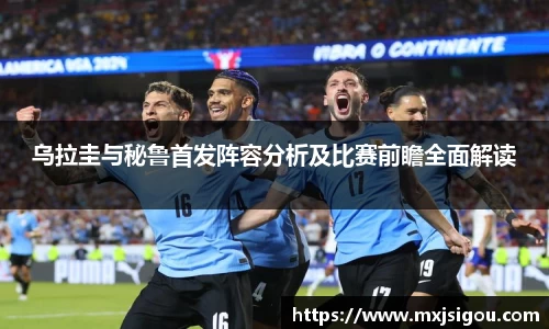 乌拉圭与秘鲁首发阵容分析及比赛前瞻全面解读