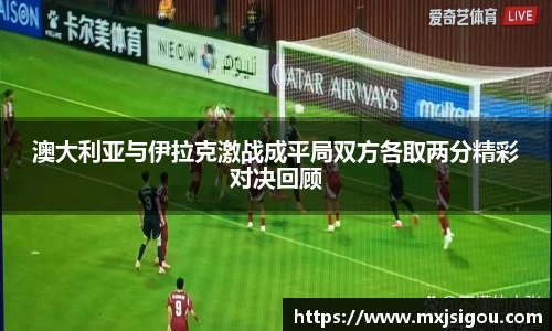 澳大利亚与伊拉克激战成平局双方各取两分精彩对决回顾
