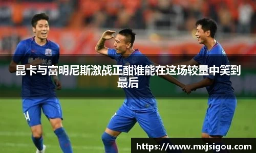 昆卡与富明尼斯激战正酣谁能在这场较量中笑到最后