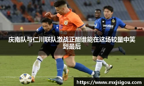 庆南队与仁川联队激战正酣谁能在这场较量中笑到最后