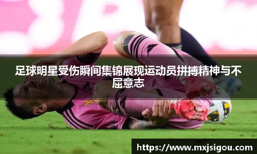 足球明星受伤瞬间集锦展现运动员拼搏精神与不屈意志